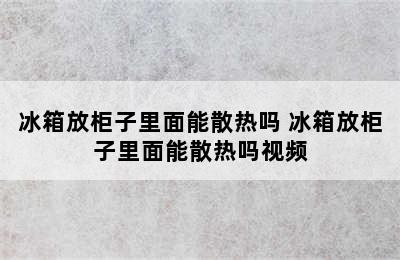 冰箱放柜子里面能散热吗 冰箱放柜子里面能散热吗视频